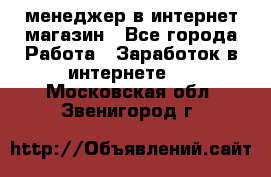 менеджер в интернет магазин - Все города Работа » Заработок в интернете   . Московская обл.,Звенигород г.